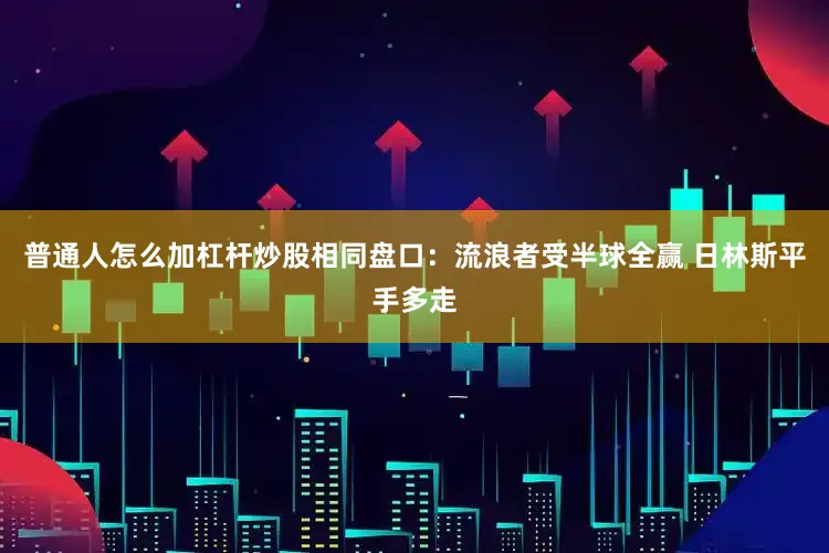 普通人怎么加杠杆炒股相同盘口：流浪者受半球全赢 日林斯平手多走