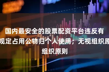 国内最安全的股票配资平台违反有关规定占用公物归个人使用；无视组织原则