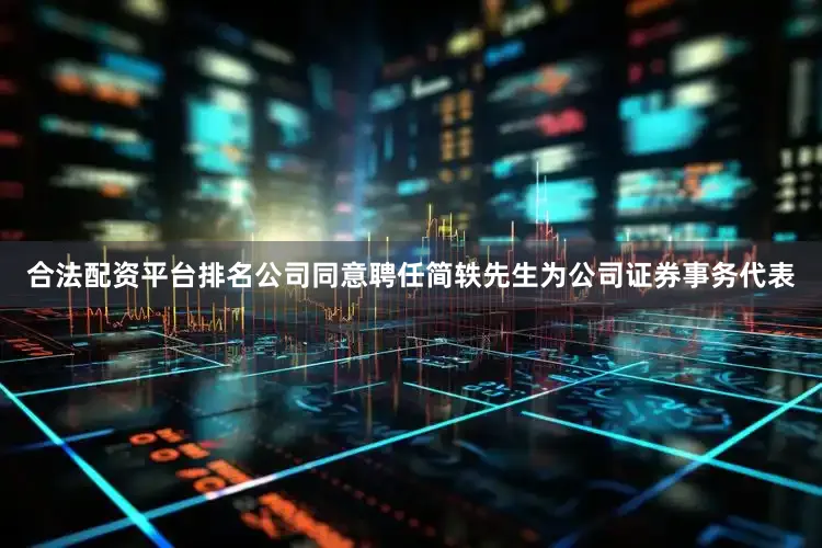 合法配资平台排名公司同意聘任简轶先生为公司证券事务代表