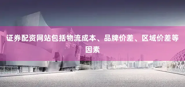 证券配资网站包括物流成本、品牌价差、区域价差等因素