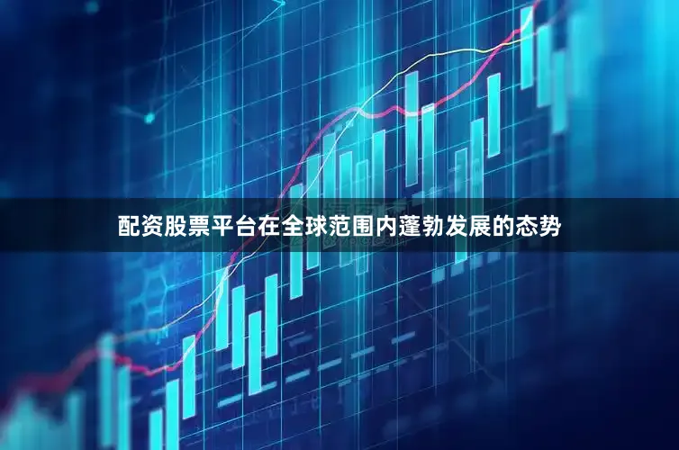配资股票平台在全球范围内蓬勃发展的态势