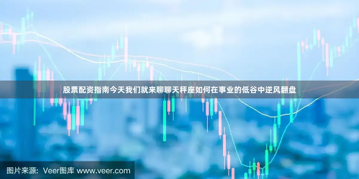 股票配资指南今天我们就来聊聊天秤座如何在事业的低谷中逆风翻盘