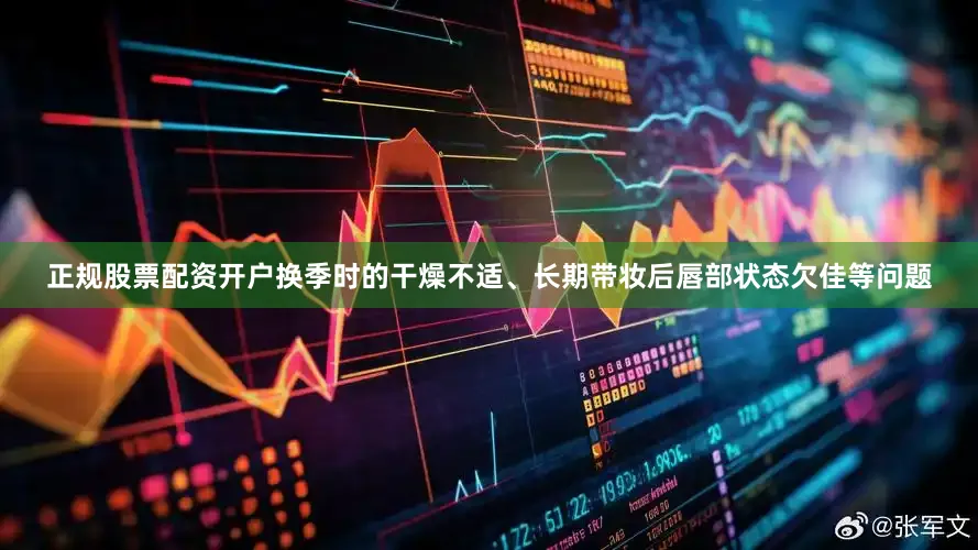 正规股票配资开户换季时的干燥不适、长期带妆后唇部状态欠佳等问题