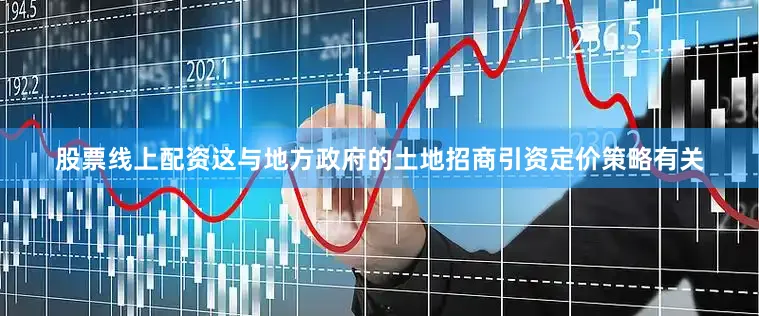 股票线上配资这与地方政府的土地招商引资定价策略有关