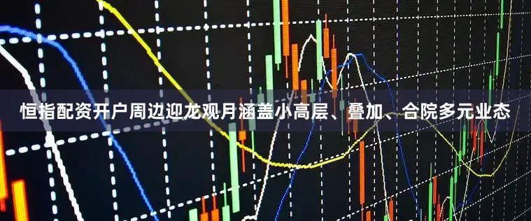 恒指配资开户周边迎龙观月涵盖小高层、叠加、合院多元业态