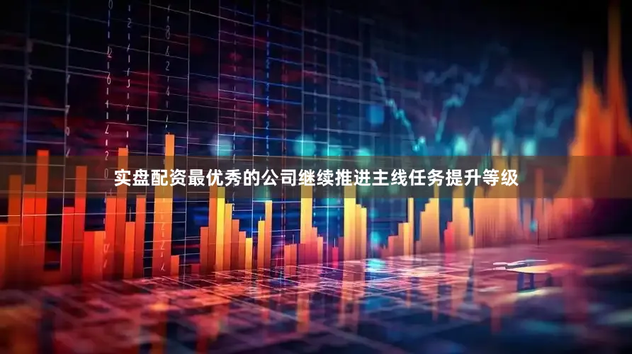 实盘配资最优秀的公司继续推进主线任务提升等级