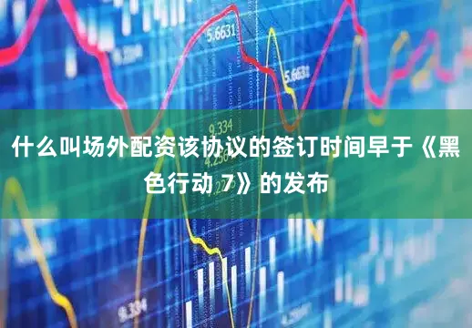 什么叫场外配资该协议的签订时间早于《黑色行动 7》的发布
