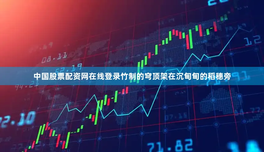 中国股票配资网在线登录竹制的穹顶架在沉甸甸的稻穗旁