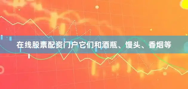在线股票配资门户它们和酒瓶、馒头、香烟等