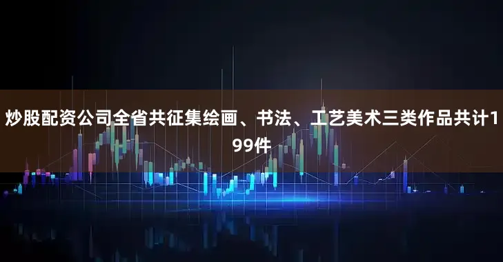 炒股配资公司全省共征集绘画、书法、工艺美术三类作品共计199件