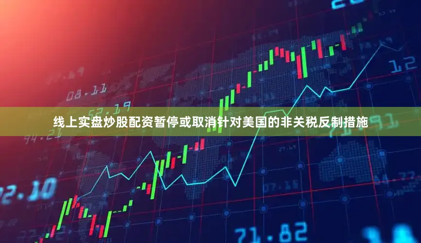 线上实盘炒股配资暂停或取消针对美国的非关税反制措施