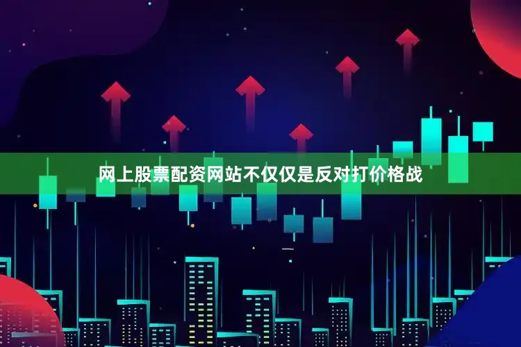 网上股票配资网站不仅仅是反对打价格战